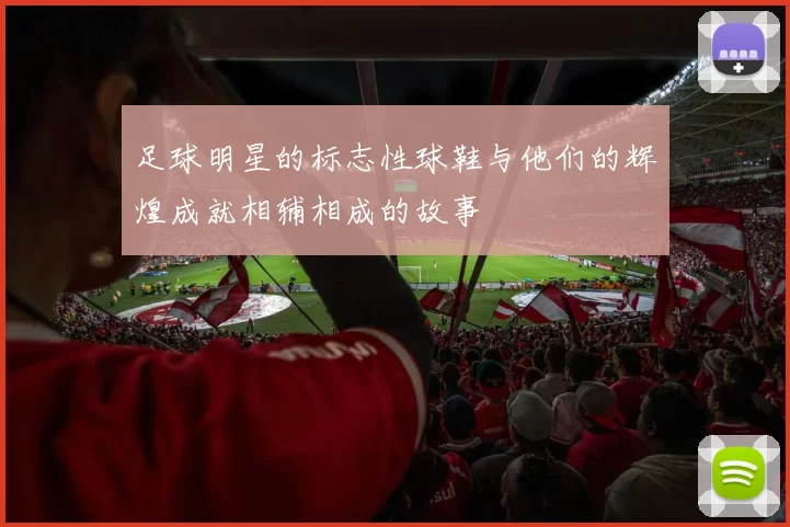 足球明星的标志性球鞋与他们的辉煌成就相辅相成的故事