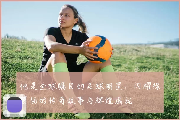 他是全球瞩目的足球明星，闪耀绿茵场的传奇故事与辉煌成就