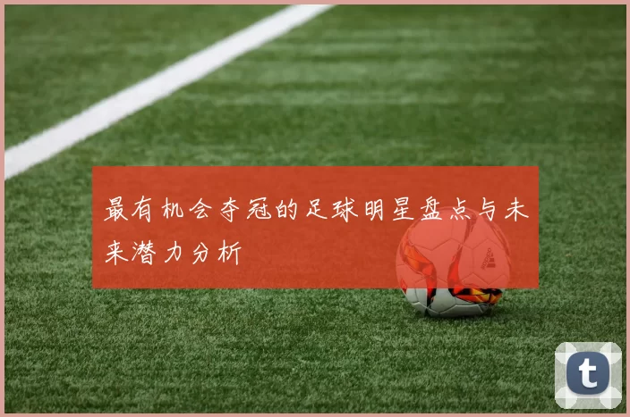 最有机会夺冠的足球明星盘点与未来潜力分析