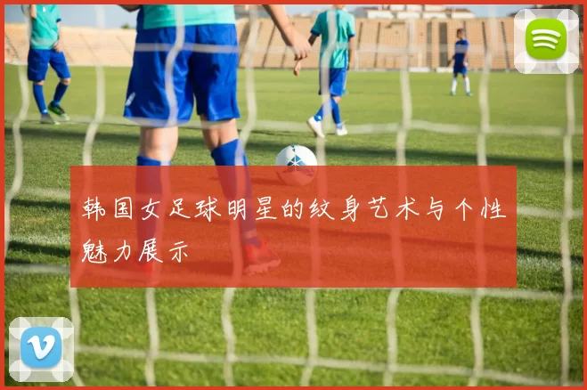 韩国女足球明星的纹身艺术与个性魅力展示