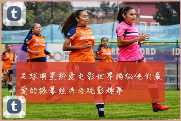 足球明星热爱电影世界揭秘他们最爱的银幕经典与观影趣事