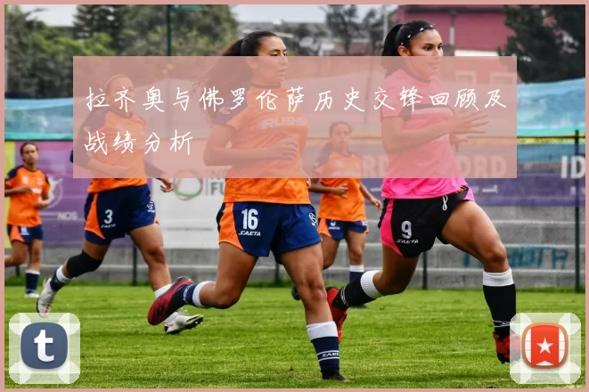 拉齐奥与佛罗伦萨历史交锋回顾及战绩分析