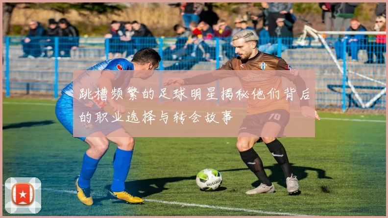 跳槽频繁的足球明星揭秘他们背后的职业选择与转会故事