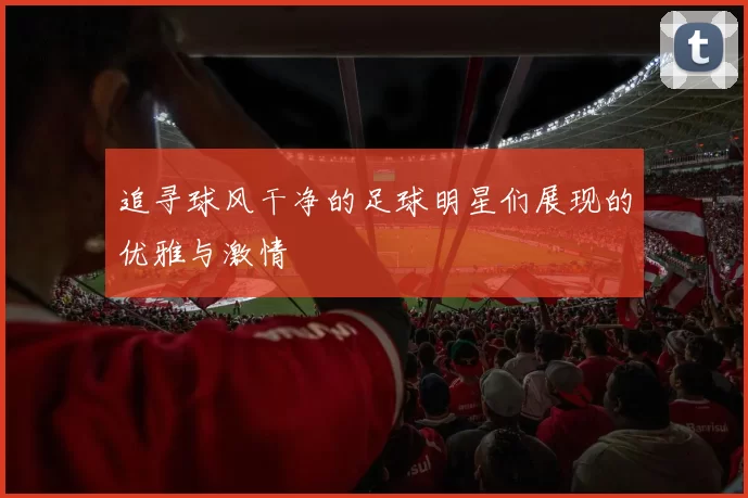 追寻球风干净的足球明星们展现的优雅与激情