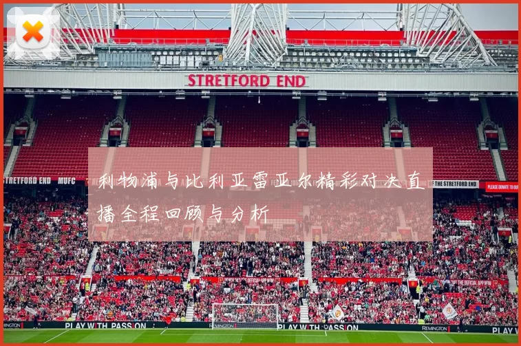 利物浦与比利亚雷亚尔精彩对决直播全程回顾与分析