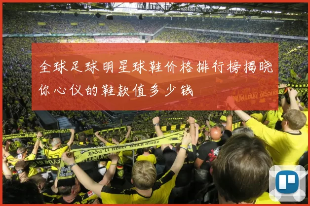 全球足球明星球鞋价格排行榜揭晓你心仪的鞋款值多少钱