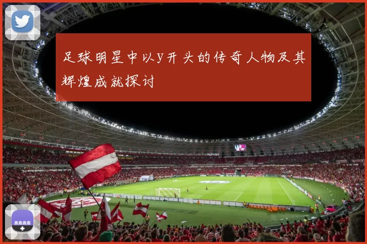 足球明星中以y开头的传奇人物及其辉煌成就探讨