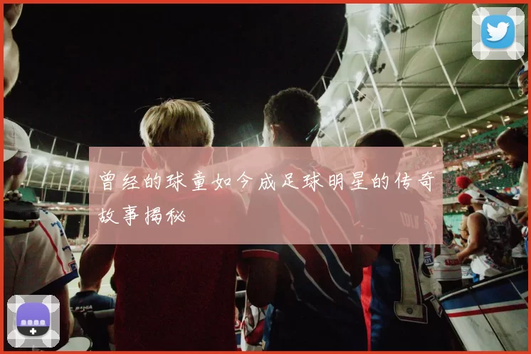 曾经的球童如今成足球明星的传奇故事揭秘