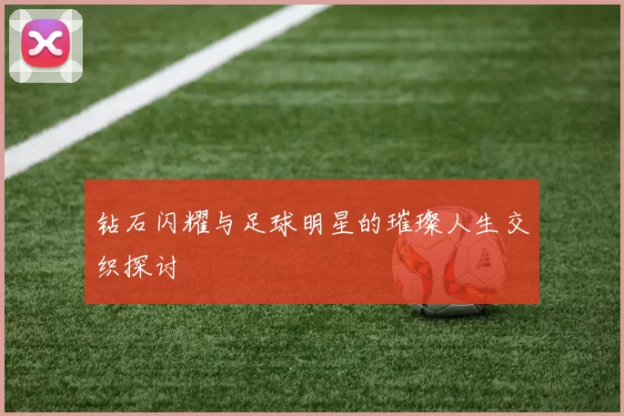 钻石闪耀与足球明星的璀璨人生交织探讨