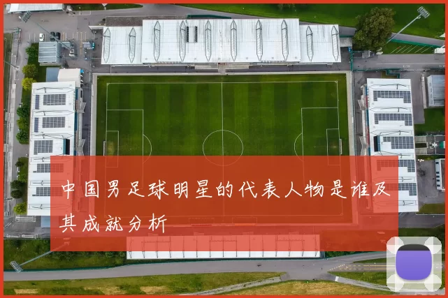 中国男足球明星的代表人物是谁及其成就分析