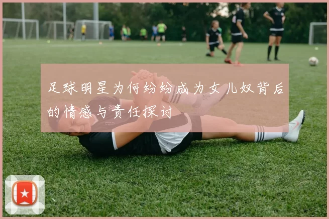 足球明星为何纷纷成为女儿奴背后的情感与责任探讨