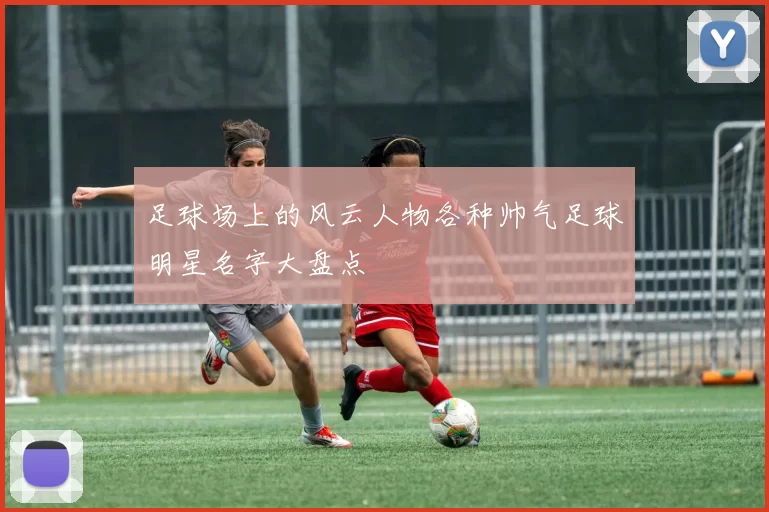 足球场上的风云人物各种帅气足球明星名字大盘点