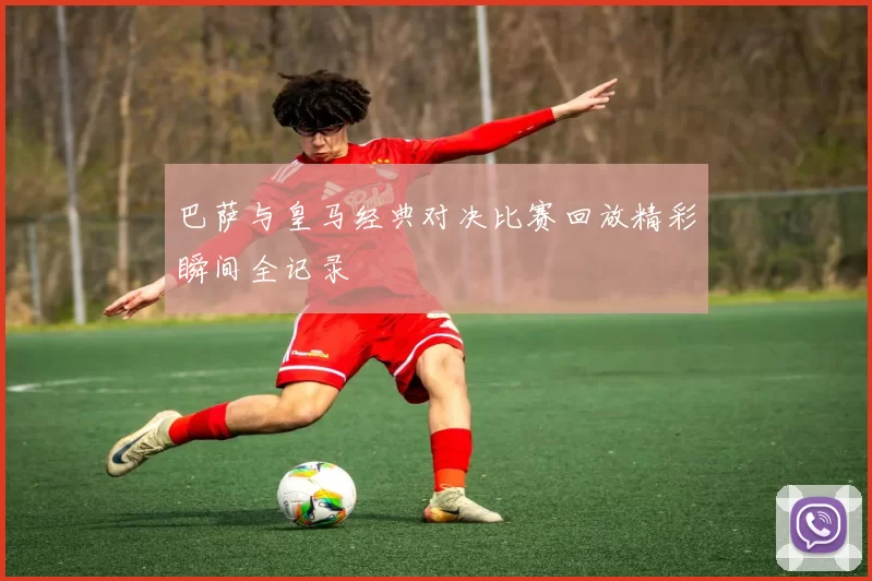 巴萨与皇马经典对决比赛回放精彩瞬间全记录