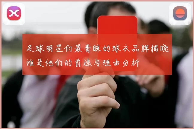 足球明星们最青睐的球衣品牌揭晓谁是他们的首选与理由分析