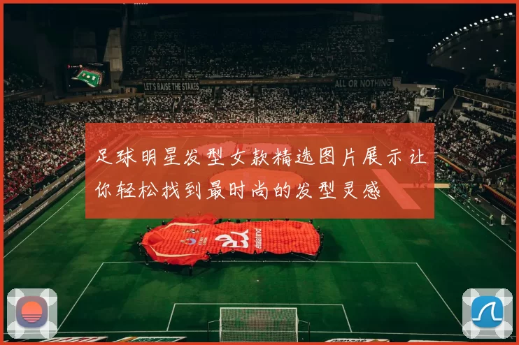 足球明星发型女款精选图片展示让你轻松找到最时尚的发型灵感