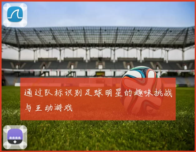通过队标识别足球明星的趣味挑战与互动游戏