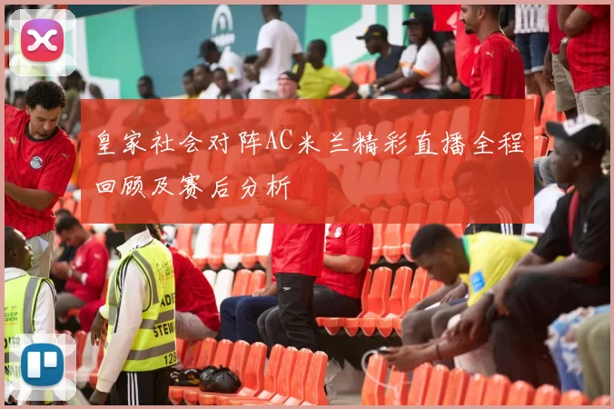 皇家社会对阵AC米兰精彩直播全程回顾及赛后分析