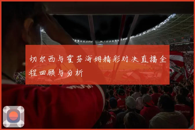 切尔西与霍芬海姆精彩对决直播全程回顾与分析