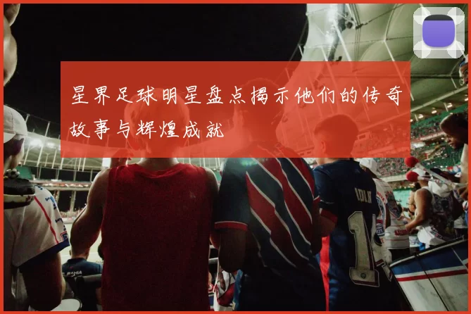 星界足球明星盘点揭示他们的传奇故事与辉煌成就