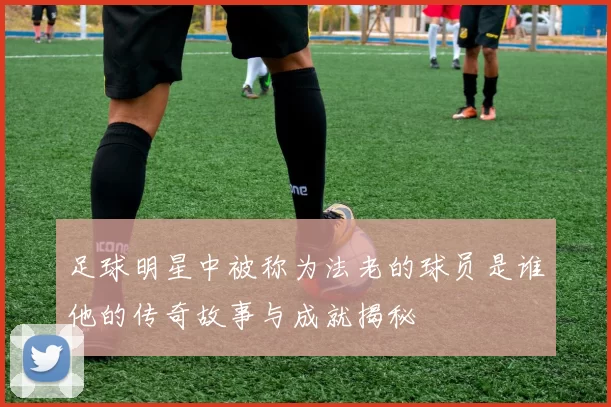 足球明星中被称为法老的球员是谁他的传奇故事与成就揭秘