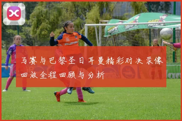 马赛与巴黎圣日耳曼精彩对决录像回放全程回顾与分析
