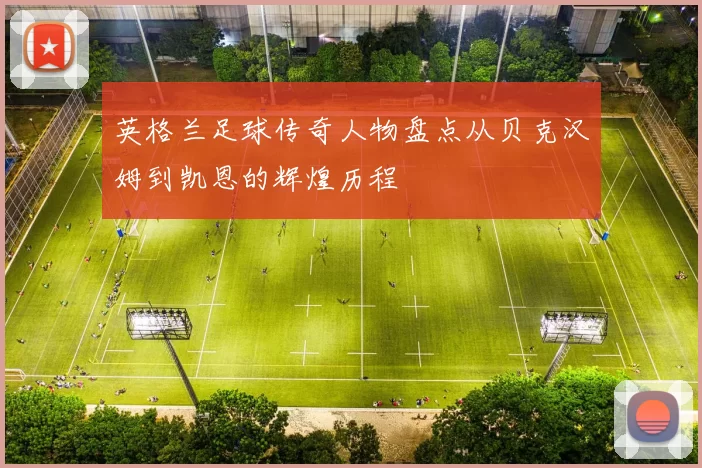 英格兰足球传奇人物盘点从贝克汉姆到凯恩的辉煌历程