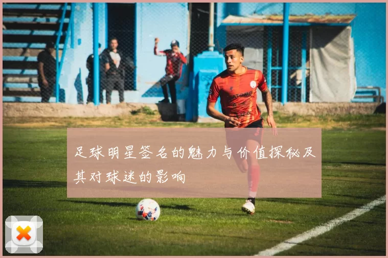 足球明星签名的魅力与价值探秘及其对球迷的影响