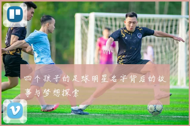 四个孩子的足球明星名字背后的故事与梦想探索