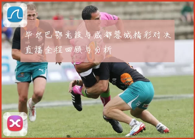 毕尔巴鄂竞技与成都蓉城精彩对决直播全程回顾与分析