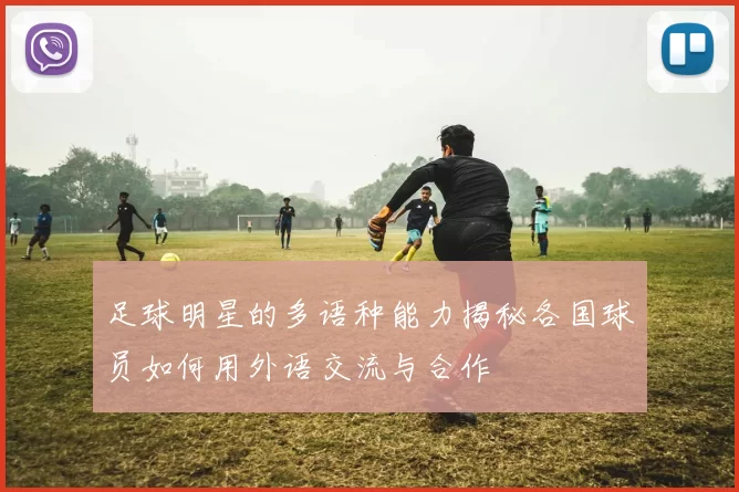 足球明星的多语种能力揭秘各国球员如何用外语交流与合作