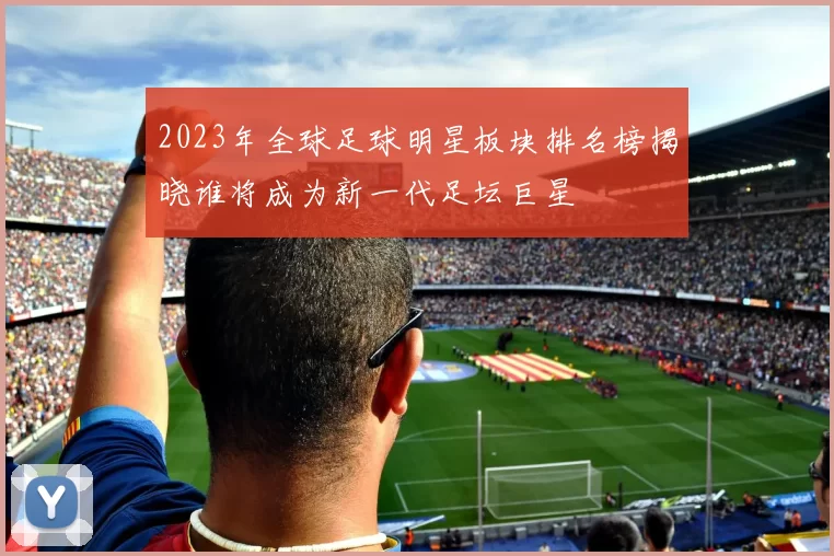 2023年全球足球明星板块排名榜揭晓谁将成为新一代足坛巨星