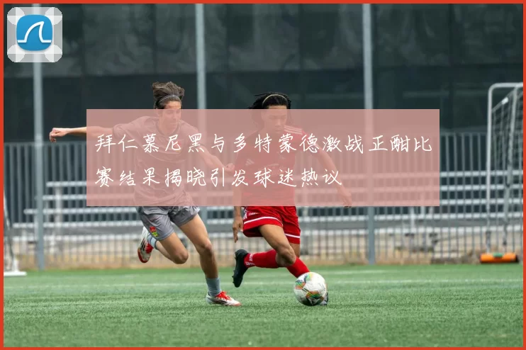 拜仁慕尼黑与多特蒙德激战正酣比赛结果揭晓引发球迷热议
