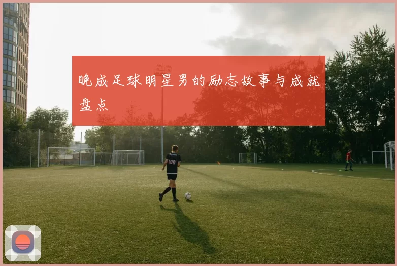 晚成足球明星男的励志故事与成就盘点