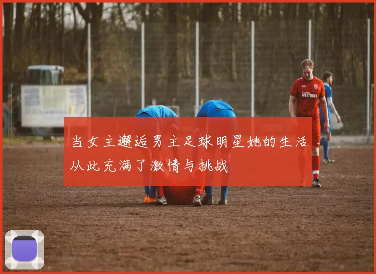 当女主邂逅男主足球明星她的生活从此充满了激情与挑战