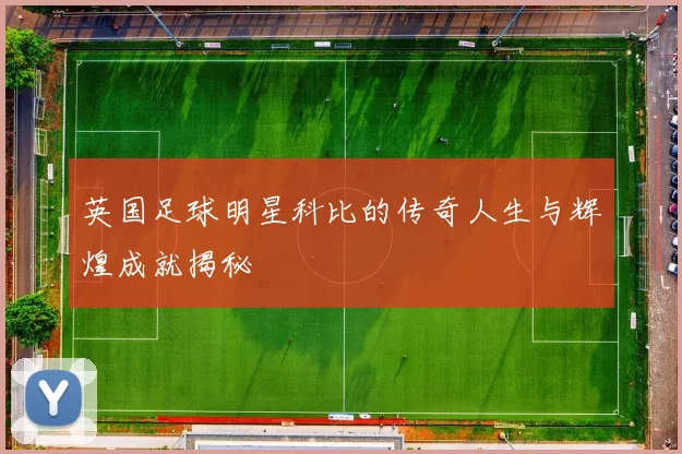 英国足球明星科比的传奇人生与辉煌成就揭秘
