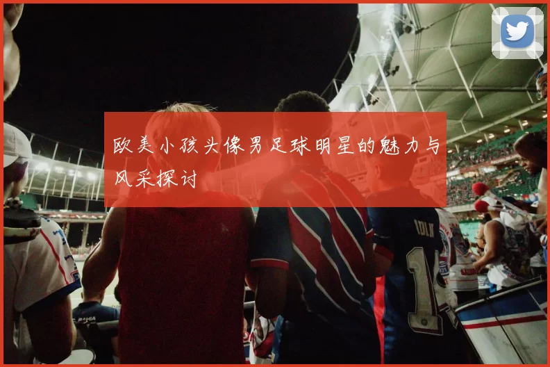 欧美小孩头像男足球明星的魅力与风采探讨