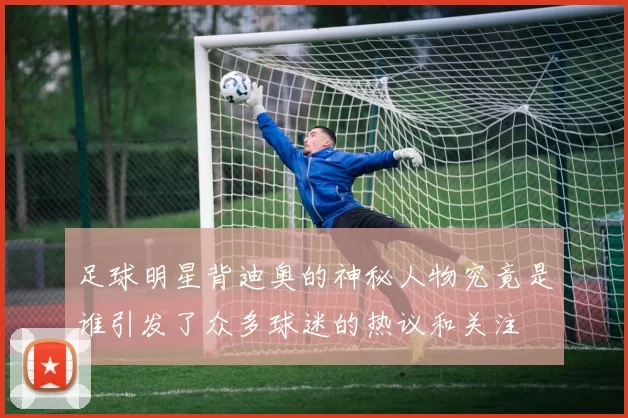 足球明星背迪奥的神秘人物究竟是谁引发了众多球迷的热议和关注