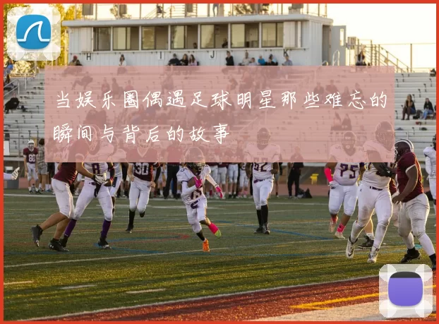 当娱乐圈偶遇足球明星那些难忘的瞬间与背后的故事
