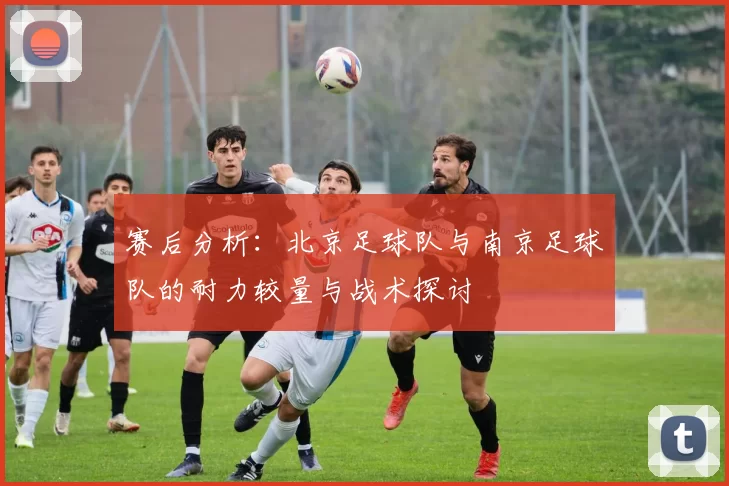赛后分析：北京足球队与南京足球队的耐力较量与战术探讨