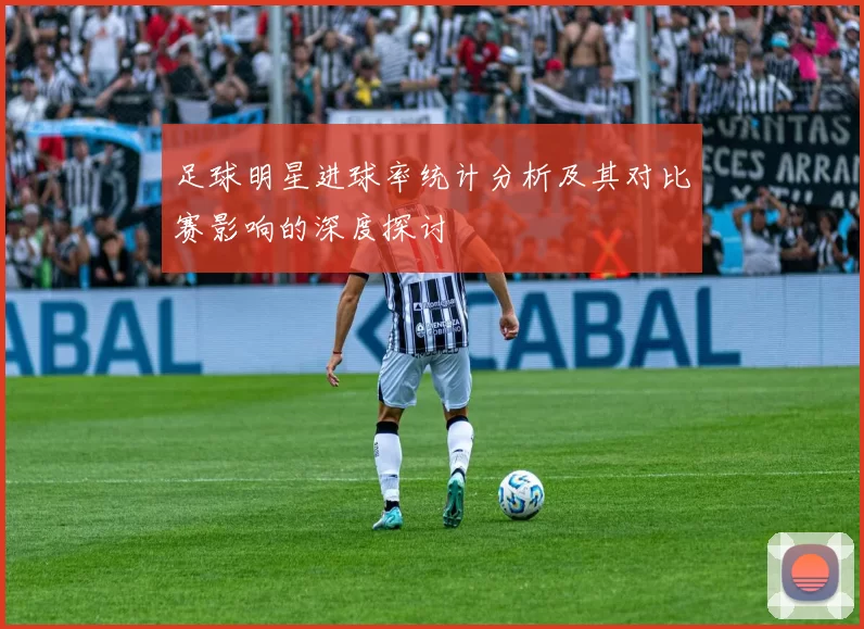 足球明星进球率统计分析及其对比赛影响的深度探讨
