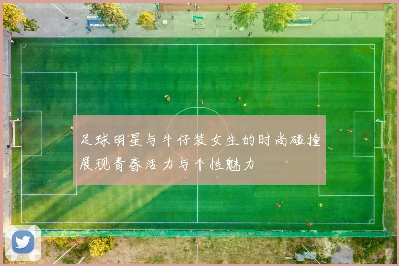 足球明星与牛仔装女生的时尚碰撞展现青春活力与个性魅力