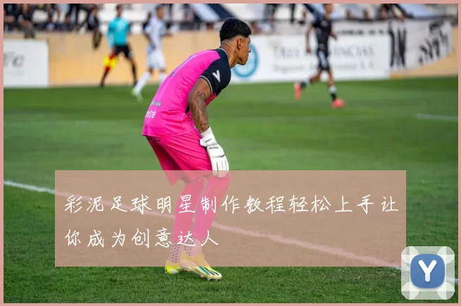 彩泥足球明星制作教程轻松上手让你成为创意达人