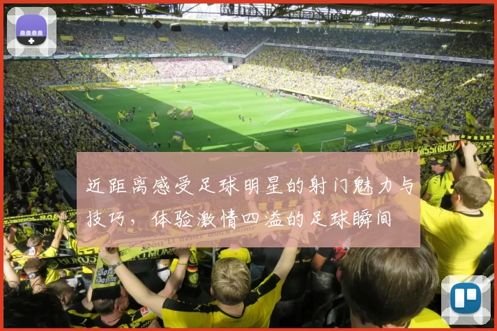 近距离感受足球明星的射门魅力与技巧，体验激情四溢的足球瞬间