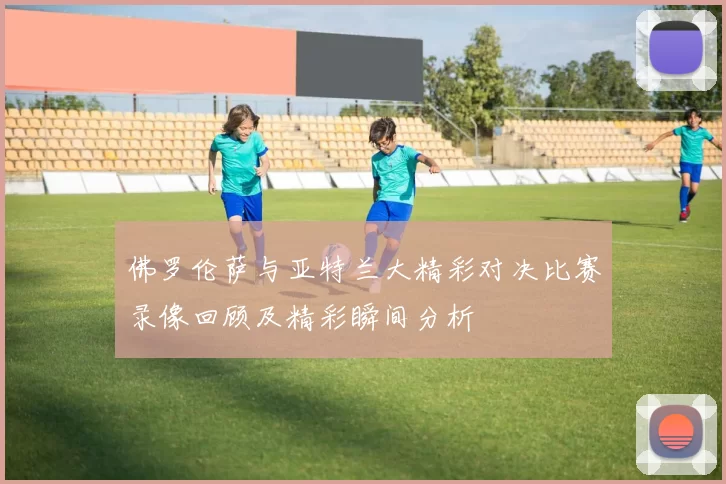 佛罗伦萨与亚特兰大精彩对决比赛录像回顾及精彩瞬间分析