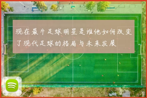 现在最牛足球明星是谁他如何改变了现代足球的格局与未来发展