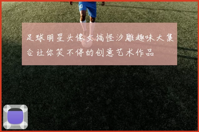 足球明星头像女搞怪沙雕趣味大集合让你笑不停的创意艺术作品
