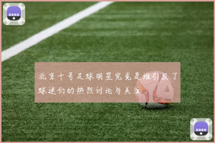 北京十号足球明星究竟是谁引发了球迷们的热烈讨论与关注