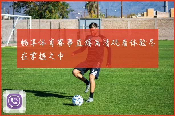 畅享体育赛事直播高清观看体验尽在掌握之中