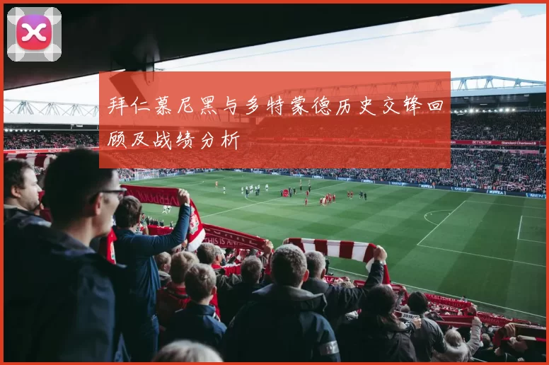 拜仁慕尼黑与多特蒙德历史交锋回顾及战绩分析