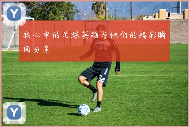 我心中的足球英雄与他们的精彩瞬间分享
